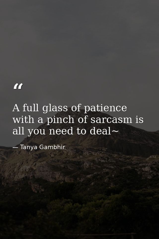 A full glass of patience with a pinch of sarcasm is all you need to deal~ — Tanya Gambhir
