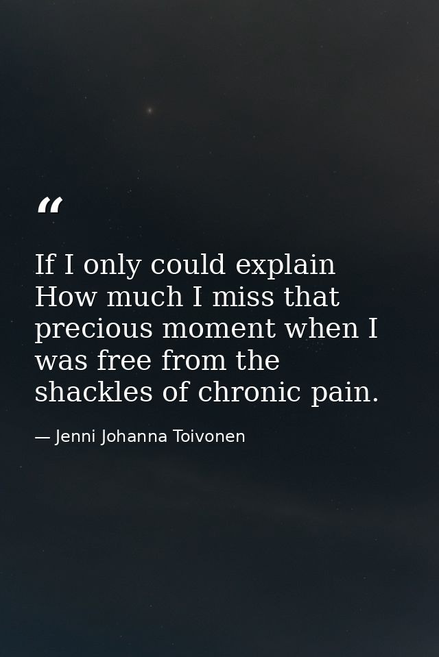 If I only could explain How much I miss that precious moment when I was free from the shackles of chronic pain. — Jenni Johanna Toivonen