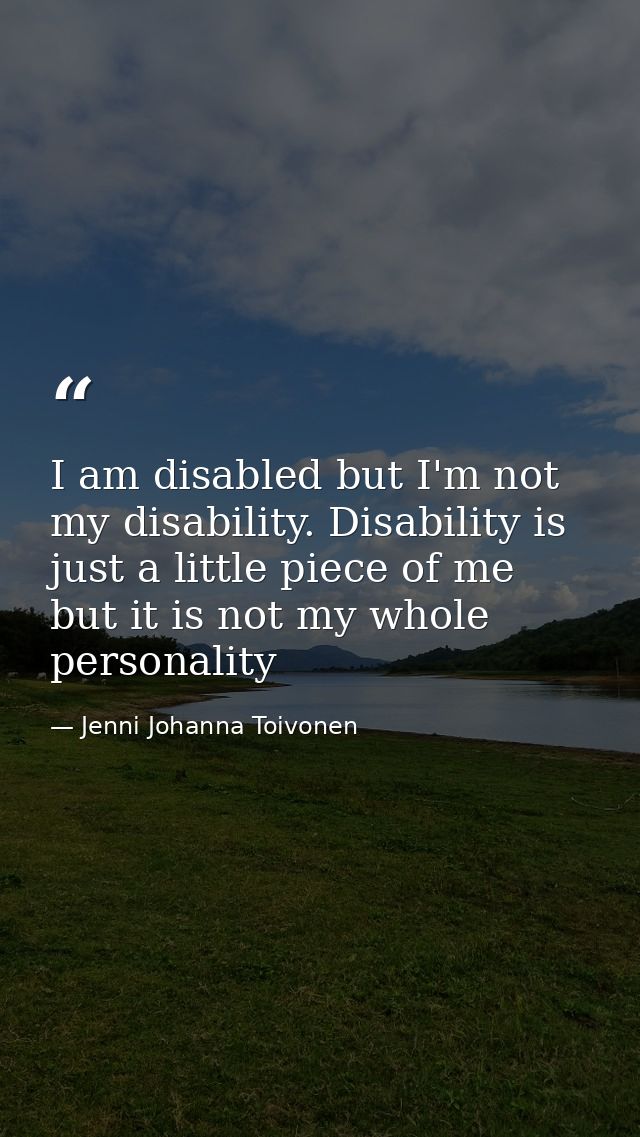 I am disabled but I'm not my disability. Disability is just a little piece of me but it is not my whole personality — Jenni Johanna Toivonen