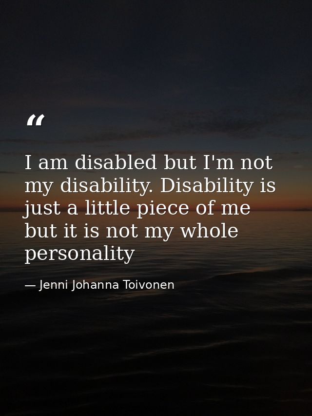 I am disabled but I'm not my disability. Disability is just a little piece of me but it is not my whole personality — Jenni Johanna Toivonen
