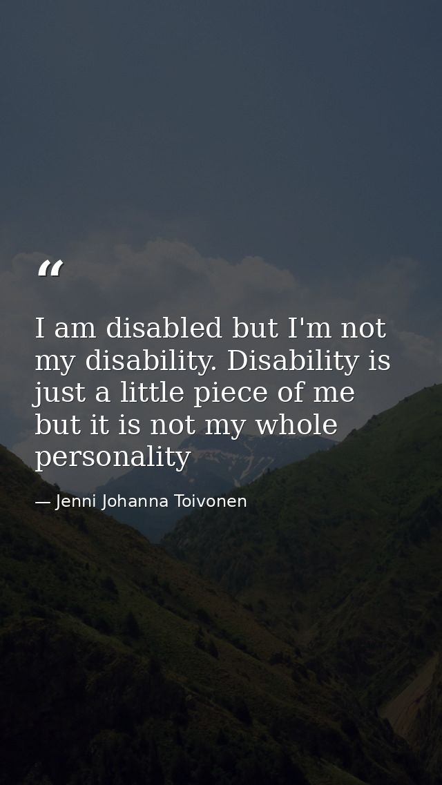 I am disabled but I'm not my disability. Disability is just a little piece of me but it is not my whole personality — Jenni Johanna Toivonen