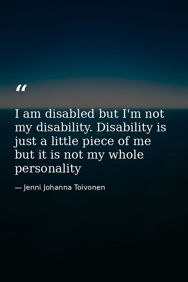 I am disabled but I'm not my disability. Disability is just a little piece of me but it is not my whole personality — Jenni Johanna Toivonen