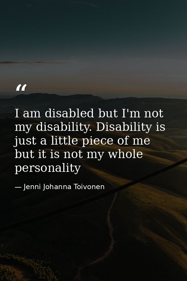 I am disabled but I'm not my disability. Disability is just a little piece of me but it is not my whole personality — Jenni Johanna Toivonen