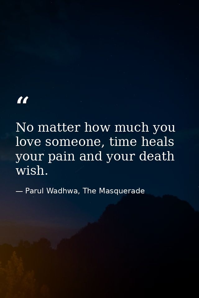 No matter how much you love someone, time heals your pain and your death wish. — Parul Wadhwa, The Masquerade