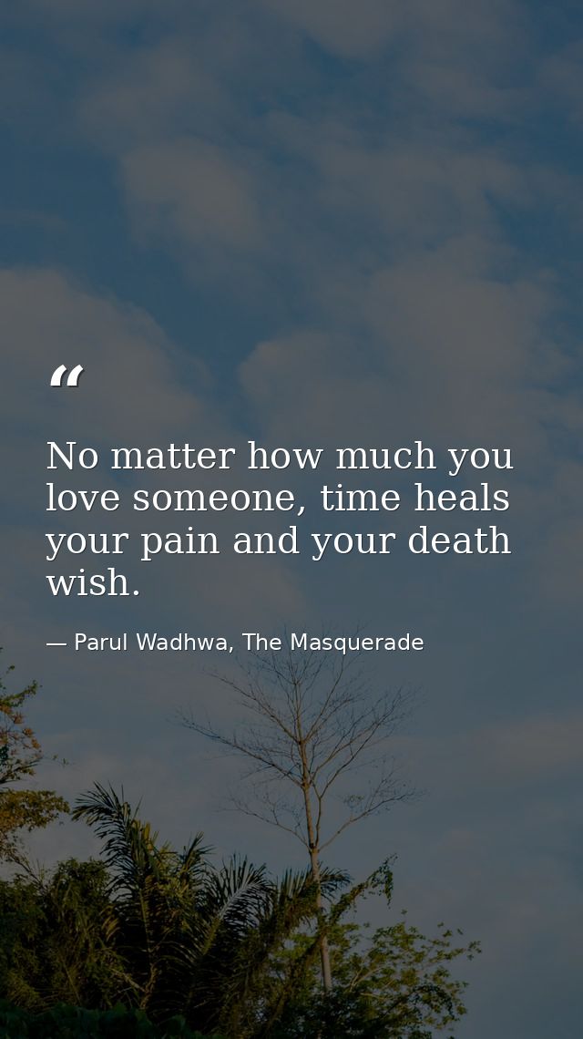 No matter how much you love someone, time heals your pain and your death wish. — Parul Wadhwa, The Masquerade