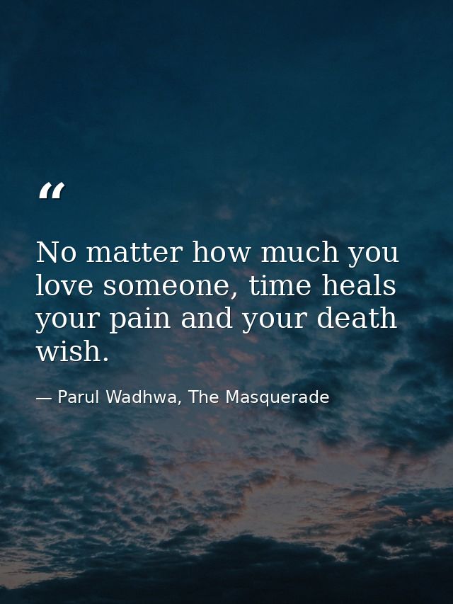 No matter how much you love someone, time heals your pain and your death wish. — Parul Wadhwa, The Masquerade