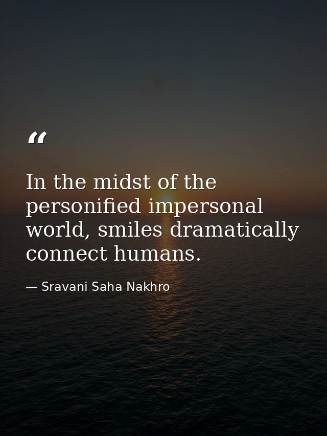 In the midst of the personified impersonal world, smiles dramatically connect humans. — Sravani Saha Nakhro