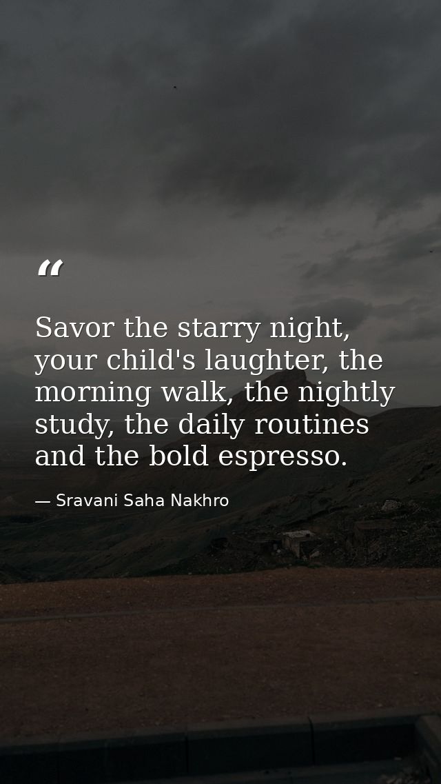 Savor the starry night, your child's laughter, the morning walk, the nightly study, the daily routines and the bold espr — Sravani Saha Nakhro