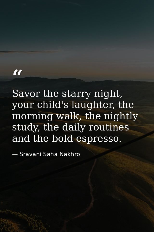 Savor the starry night, your child's laughter, the morning walk, the nightly study, the daily routines and the bold espr — Sravani Saha Nakhro