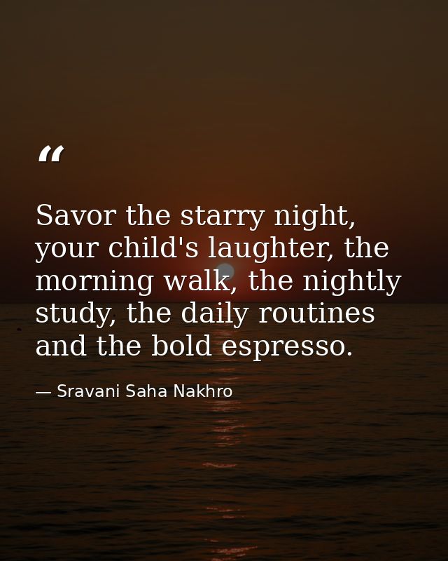 Savor the starry night, your child's laughter, the morning walk, the nightly study, the daily routines and the bold espr — Sravani Saha Nakhro