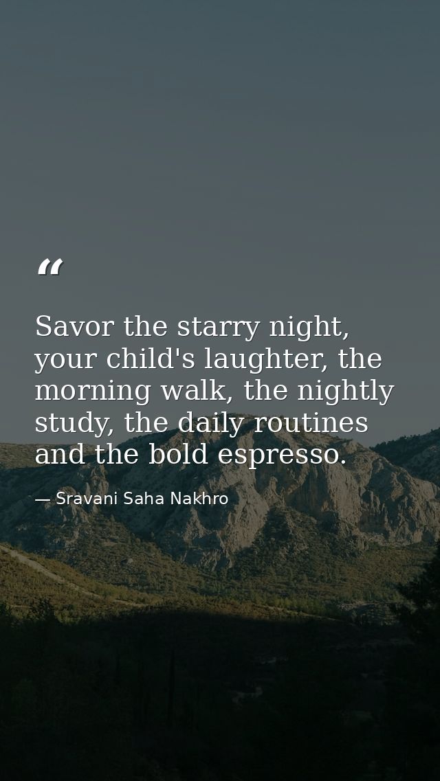 Savor the starry night, your child's laughter, the morning walk, the nightly study, the daily routines and the bold espr — Sravani Saha Nakhro
