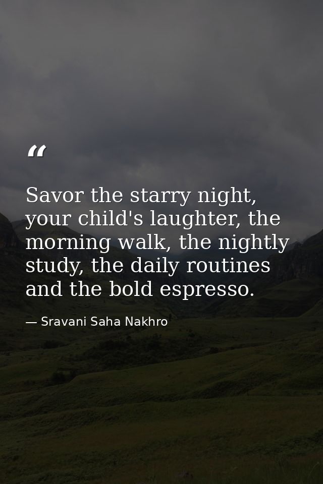 Savor the starry night, your child's laughter, the morning walk, the nightly study, the daily routines and the bold espr — Sravani Saha Nakhro