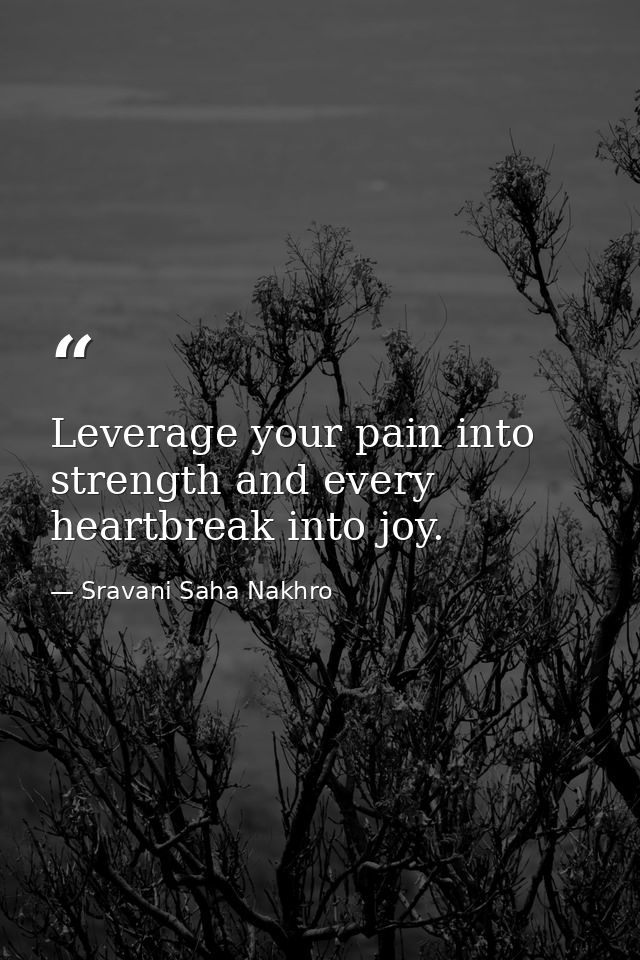 Leverage your pain into strength and every heartbreak into joy. — Sravani Saha Nakhro