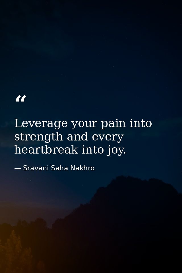 Leverage your pain into strength and every heartbreak into joy. — Sravani Saha Nakhro