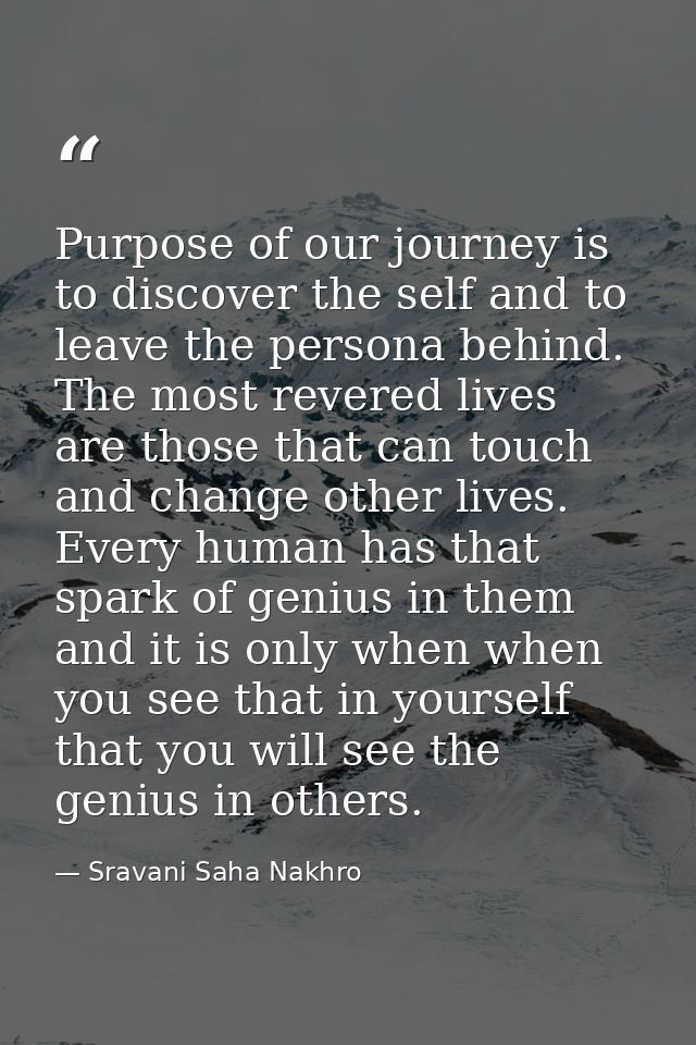 Purpose of our journey is to discover the self and to leave the persona behind. The most revered lives are those that ca — Sravani Saha Nakhro