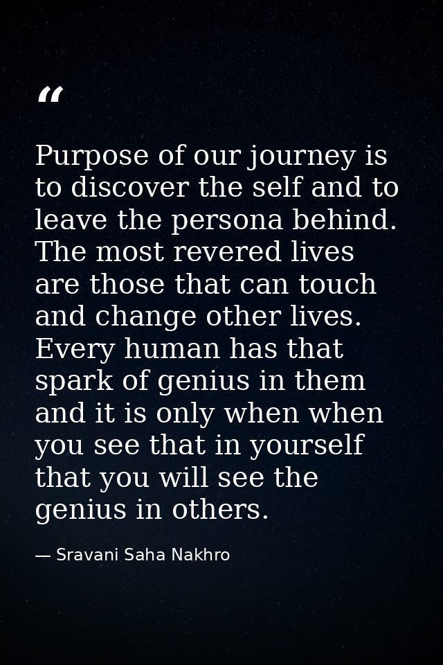 Purpose of our journey is to discover the self and to leave the persona behind. The most revered lives are those that ca — Sravani Saha Nakhro