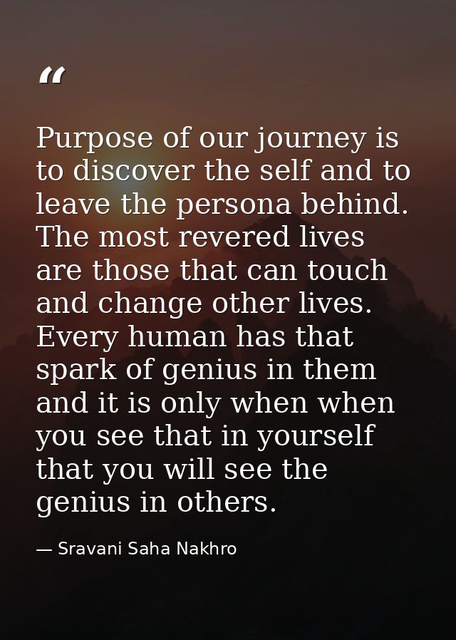 Purpose of our journey is to discover the self and to leave the persona behind. The most revered lives are those that ca — Sravani Saha Nakhro
