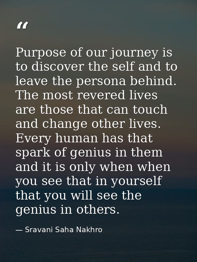 Purpose of our journey is to discover the self and to leave the persona behind. The most revered lives are those that ca — Sravani Saha Nakhro