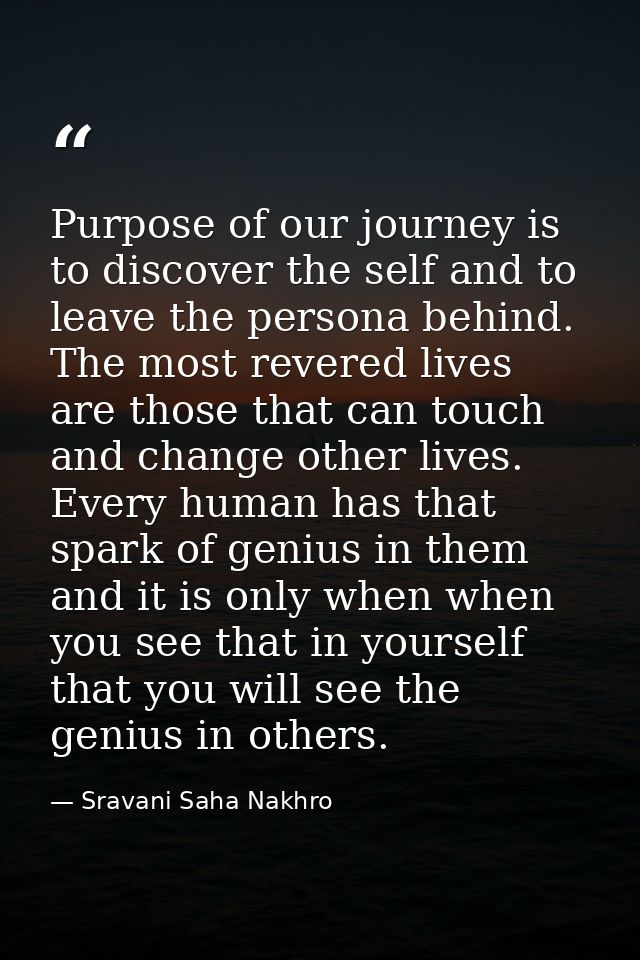 Purpose of our journey is to discover the self and to leave the persona behind. The most revered lives are those that ca — Sravani Saha Nakhro