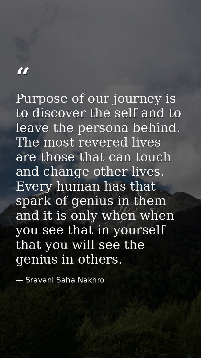 Purpose of our journey is to discover the self and to leave the persona behind. The most revered lives are those that ca — Sravani Saha Nakhro