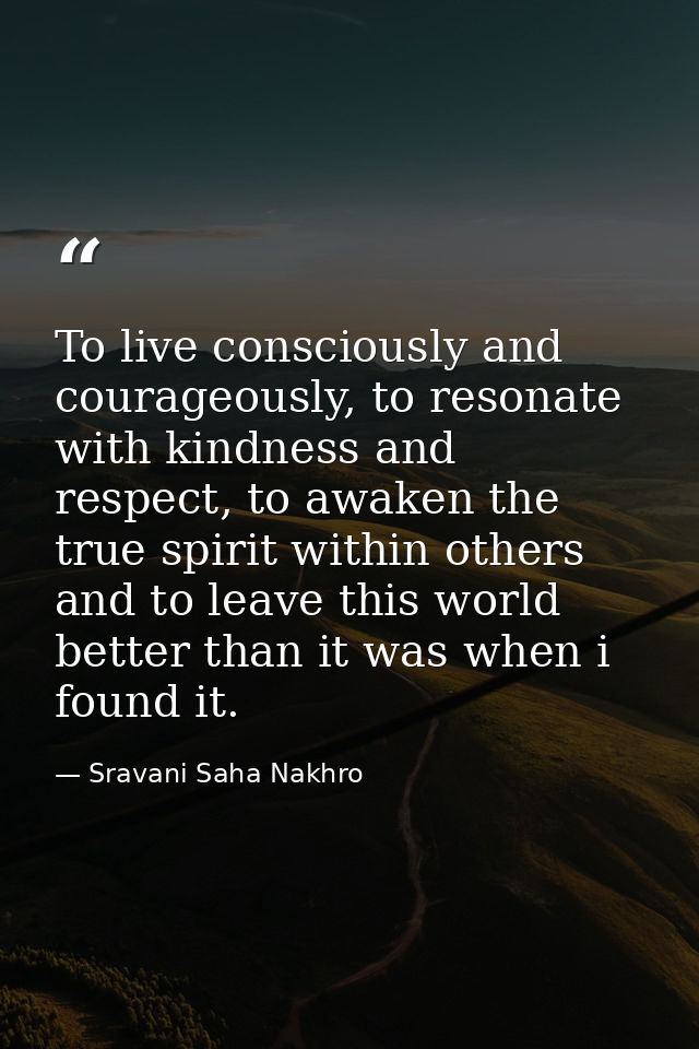 To live consciously and courageously, to resonate with kindness and respect, to awaken the true spirit within others and — Sravani Saha Nakhro