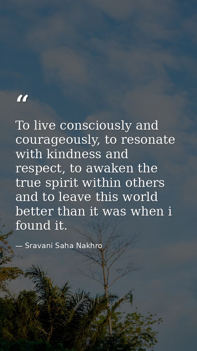 To live consciously and courageously, to resonate with kindness and respect, to awaken the true spirit within others and — Sravani Saha Nakhro