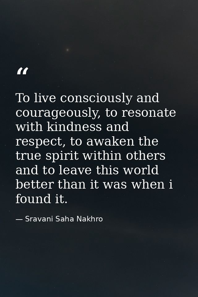 To live consciously and courageously, to resonate with kindness and respect, to awaken the true spirit within others and — Sravani Saha Nakhro