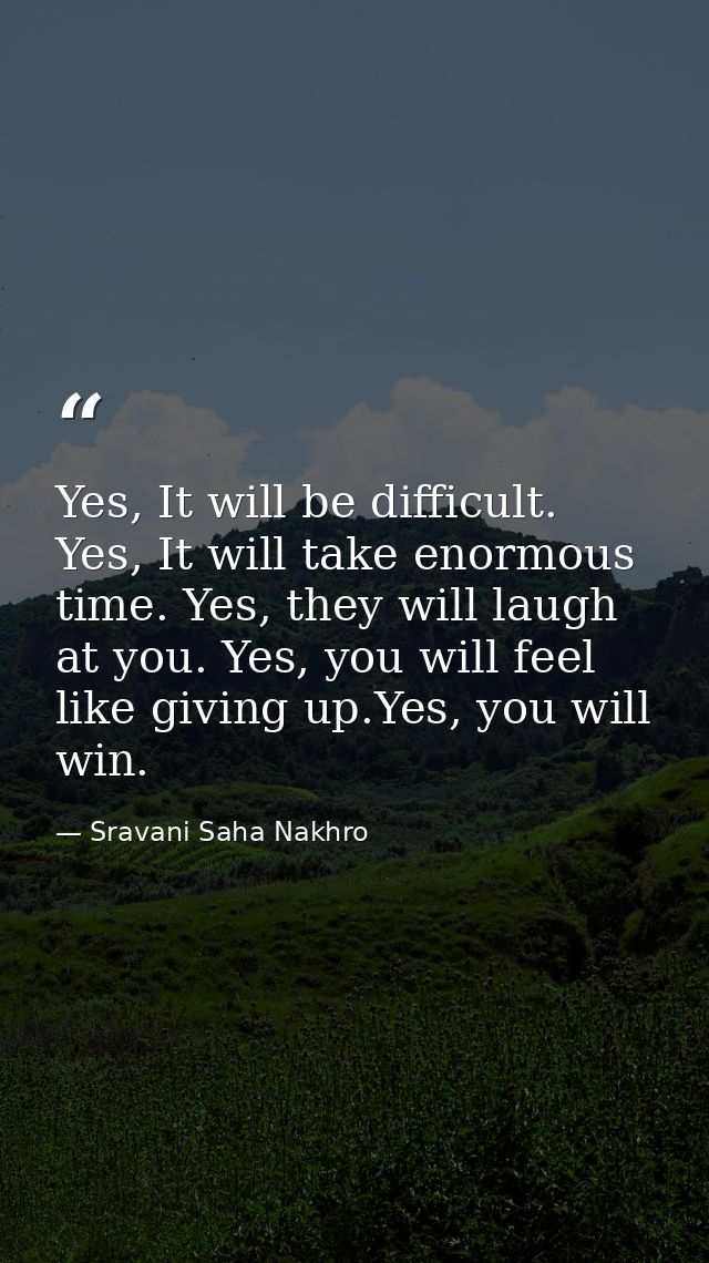 Yes, It will be difficult. Yes, It will take enormous time. Yes, they will laugh at you. Yes, you will feel like giving  — Sravani Saha Nakhro
