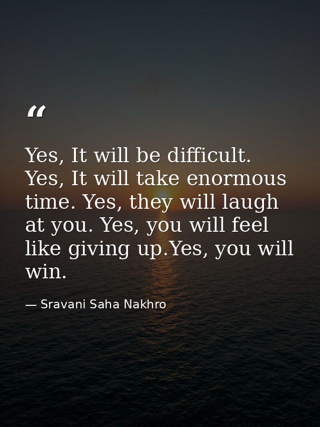 Yes, It will be difficult. Yes, It will take enormous time. Yes, they will laugh at you. Yes, you will feel like giving  — Sravani Saha Nakhro