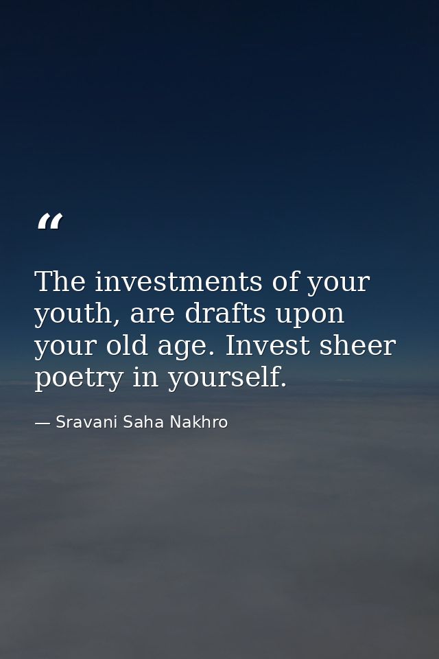 The investments of your youth, are drafts upon your old age. Invest sheer poetry in yourself. — Sravani Saha Nakhro