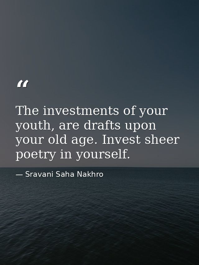 The investments of your youth, are drafts upon your old age. Invest sheer poetry in yourself. — Sravani Saha Nakhro