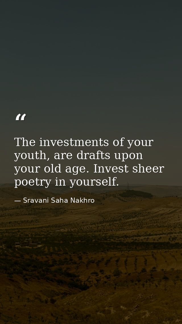 The investments of your youth, are drafts upon your old age. Invest sheer poetry in yourself. — Sravani Saha Nakhro