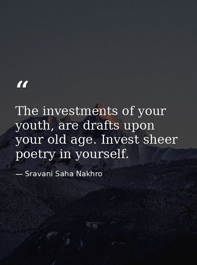 The investments of your youth, are drafts upon your old age. Invest sheer poetry in yourself. — Sravani Saha Nakhro