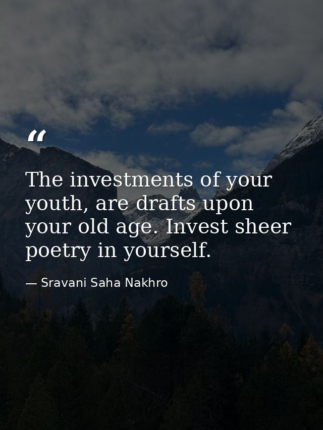 The investments of your youth, are drafts upon your old age. Invest sheer poetry in yourself. — Sravani Saha Nakhro