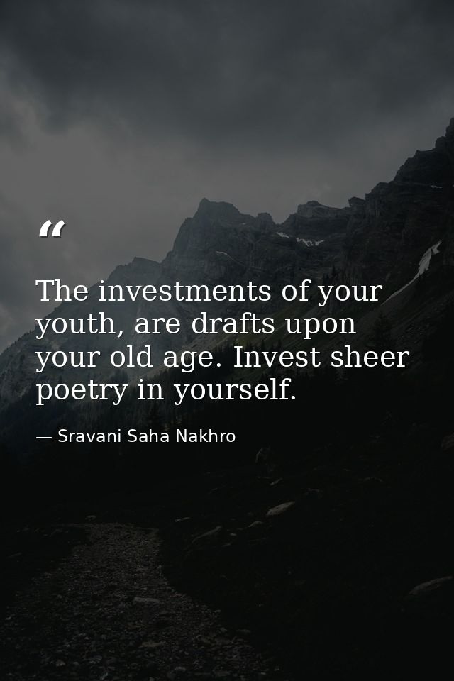 The investments of your youth, are drafts upon your old age. Invest sheer poetry in yourself. — Sravani Saha Nakhro