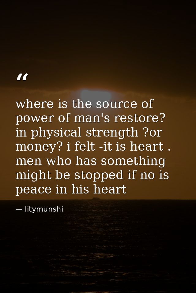 where is the source of power of man's restore? in physical strength ?or money? i felt -it is heart . men who has somethi — litymunshi