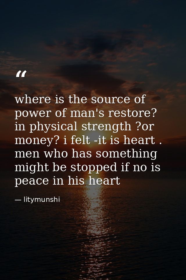 where is the source of power of man's restore? in physical strength ?or money? i felt -it is heart . men who has somethi — litymunshi