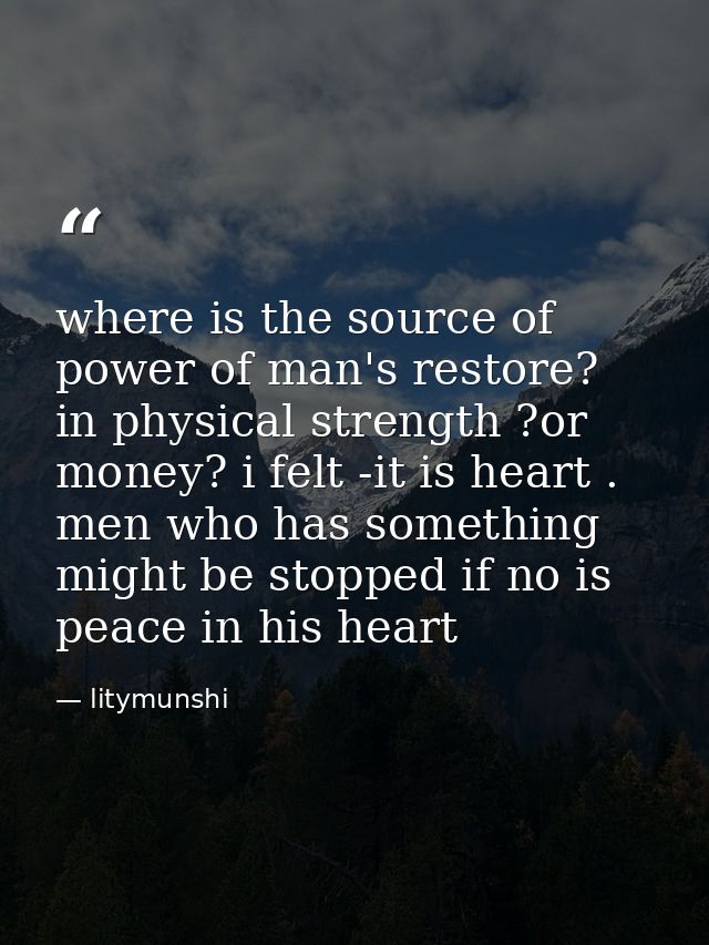 where is the source of power of man's restore? in physical strength ?or money? i felt -it is heart . men who has somethi — litymunshi