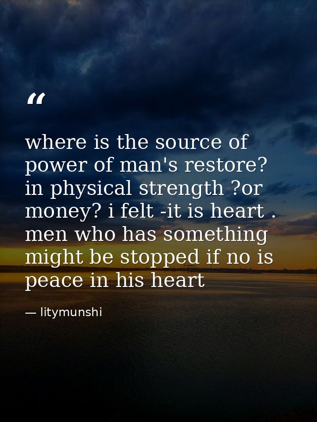where is the source of power of man's restore? in physical strength ?or money? i felt -it is heart . men who has somethi — litymunshi