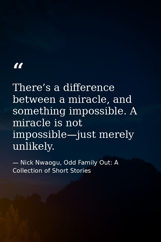 There’s a difference between a miracle, and something impossible. A miracle is not impossible—just merely unlikely. — Nick Nwaogu, Odd Family Out: A Collection of Short Stories