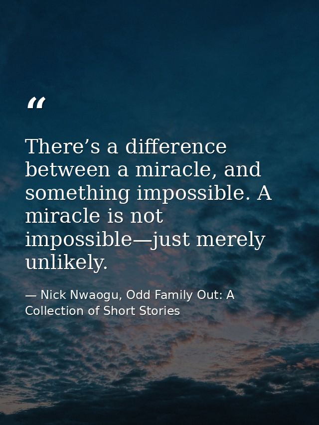 There’s a difference between a miracle, and something impossible. A miracle is not impossible—just merely unlikely. — Nick Nwaogu, Odd Family Out: A Collection of Short Stories