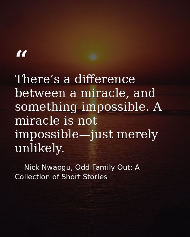 There’s a difference between a miracle, and something impossible. A miracle is not impossible—just merely unlikely. — Nick Nwaogu, Odd Family Out: A Collection of Short Stories