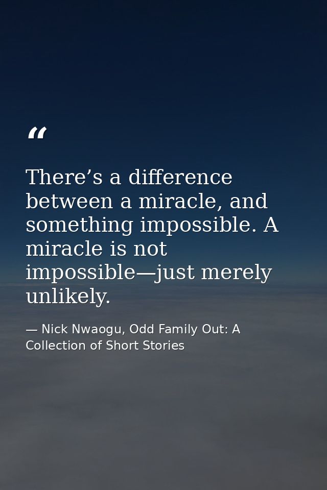 There’s a difference between a miracle, and something impossible. A miracle is not impossible—just merely unlikely. — Nick Nwaogu, Odd Family Out: A Collection of Short Stories