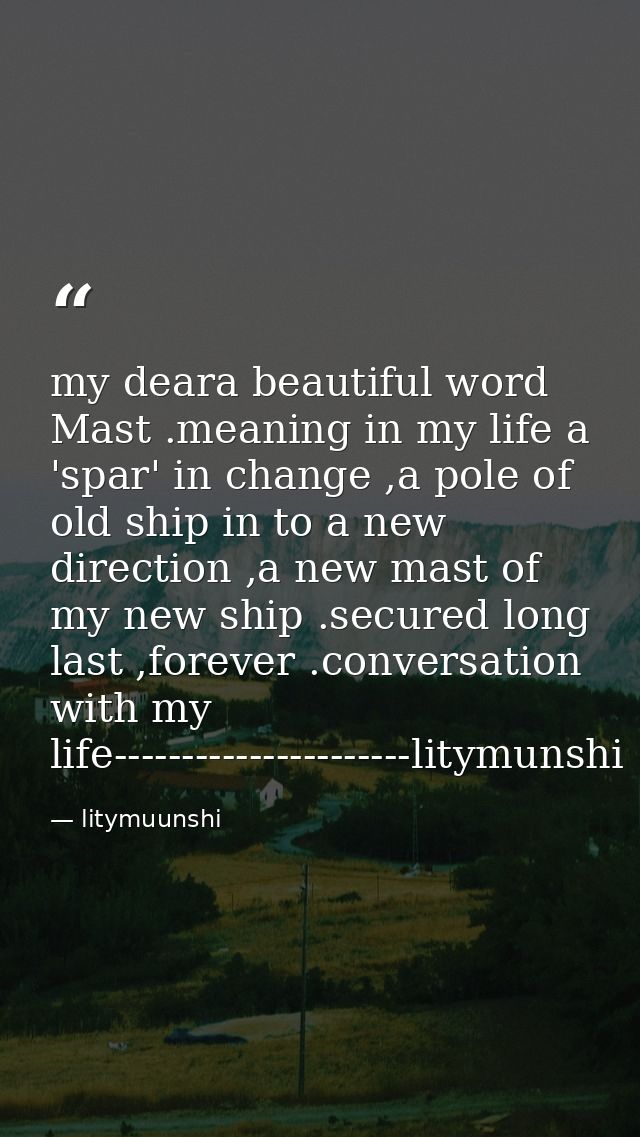 my deara beautiful word Mast .meaning in my life a 'spar' in change ,a pole of old ship in to a new direction ,a new mas — litymuunshi