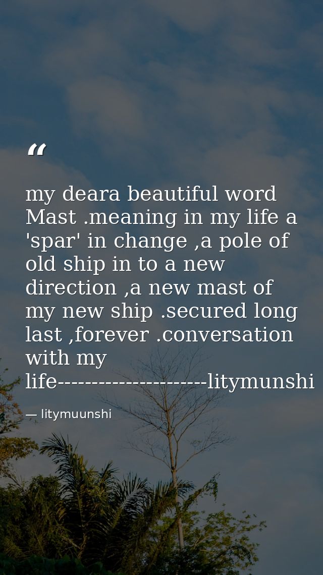 my deara beautiful word Mast .meaning in my life a 'spar' in change ,a pole of old ship in to a new direction ,a new mas — litymuunshi