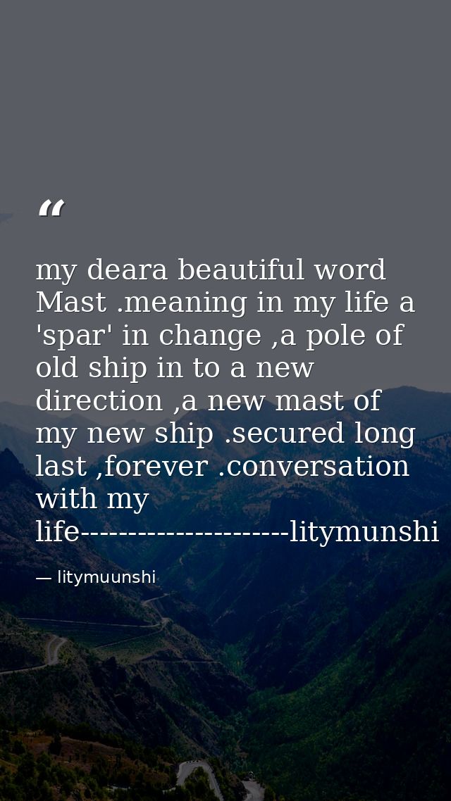 my deara beautiful word Mast .meaning in my life a 'spar' in change ,a pole of old ship in to a new direction ,a new mas — litymuunshi