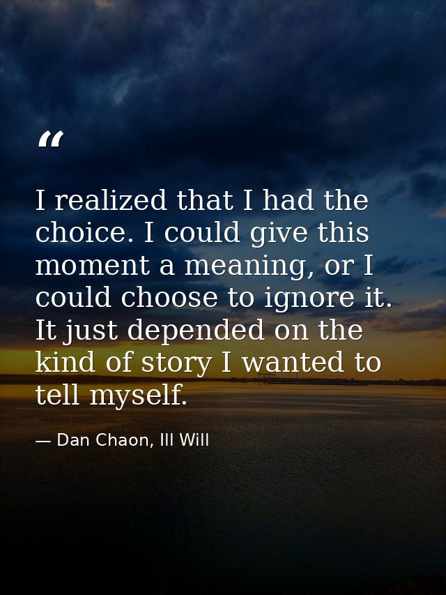 I realized that I had the choice. I could give this moment a meaning, or I could choose to ignore it. It just depended o — Dan Chaon, Ill Will