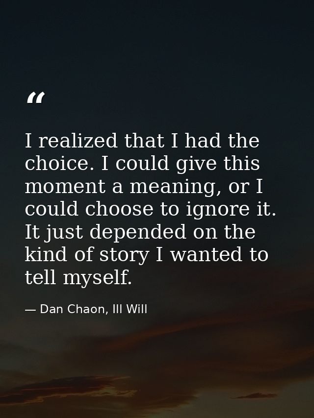 I realized that I had the choice. I could give this moment a meaning, or I could choose to ignore it. It just depended o — Dan Chaon, Ill Will