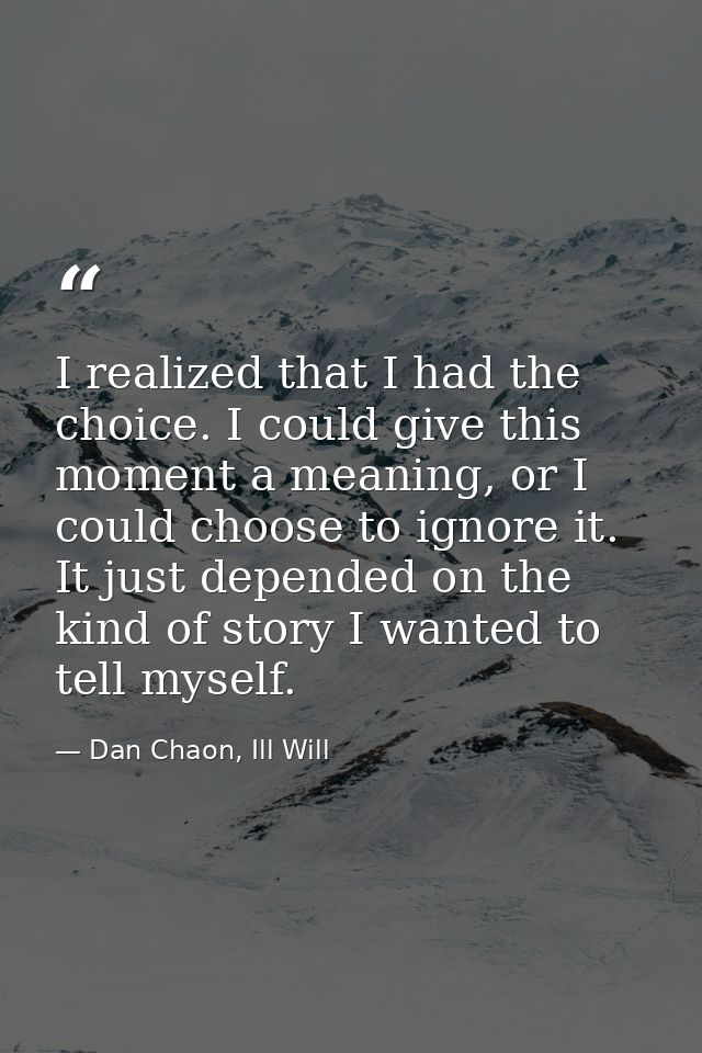 I realized that I had the choice. I could give this moment a meaning, or I could choose to ignore it. It just depended o — Dan Chaon, Ill Will