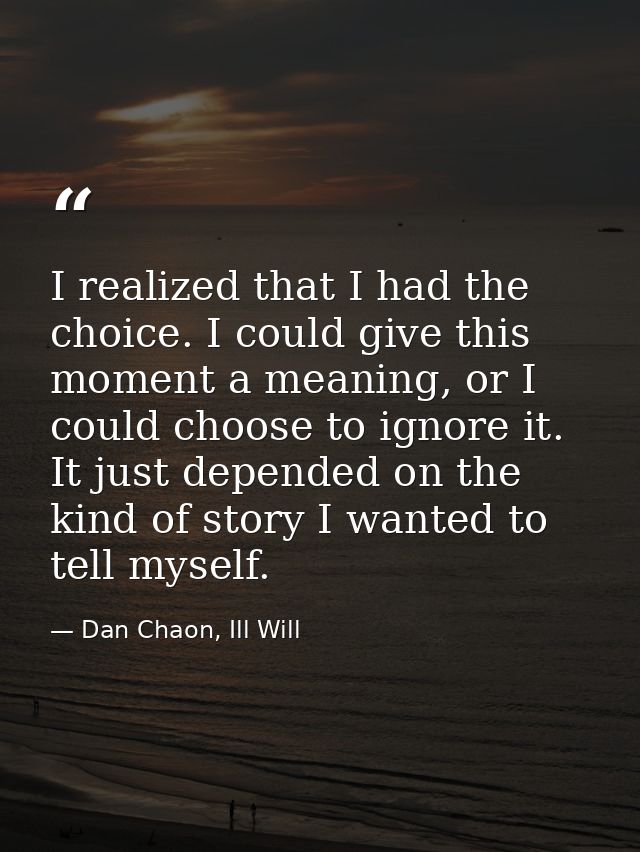 I realized that I had the choice. I could give this moment a meaning, or I could choose to ignore it. It just depended o — Dan Chaon, Ill Will